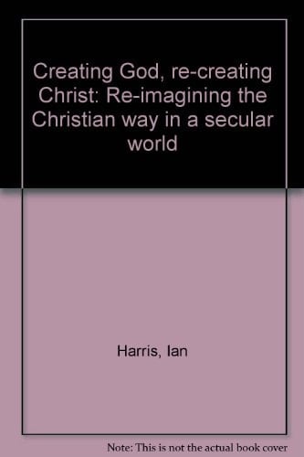 Creating God, Re-creating Christ Re-imagining the Christian Way in a Secular World