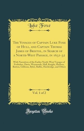 The Voyages of Captain Luke Foxe of Hull, and Captain Thomas James of Bristol, in Search of a North-West Passage, in 1631-32, Vol. 1 Of 2 With Narratives of the Earlier North-West Voyages of Frobisher, Davis, Weymouth, Hall, Knight, Hudson, Button, Gibbo