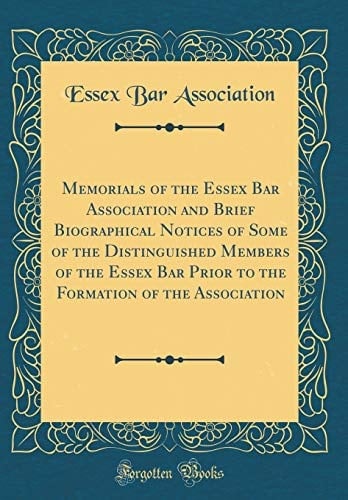 Memorials of the Essex Bar Association and Brief Biographical Notices of Some of the Distinguished Members of the Essex Bar Prior to the Formation of the Association (Classic Reprint)