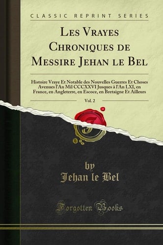 Les Vrayes Chroniques de Messire Jehan Le Bel, Vol. 2 Histoire Vraye Et Notable Des Nouvelles Guerres Et Choses Avenues l'An Mil CCCXXVI Jusques À l'An LXI, En France, En Angleterre, En Escoce, En Bretaigne Et Ailleurs (Classic Reprint)