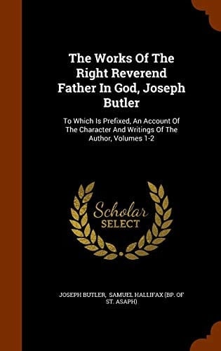 The Works Of The Right Reverend Father In God, Joseph Butler To Which Is Prefixed, An Account Of The Character And Writings Of The Author, Volumes 1-2