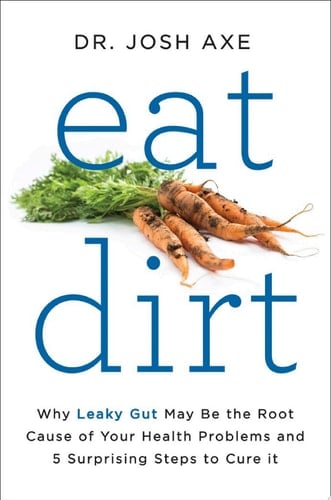 Eat Dirt Why Leaky Gut May Be the Root Cause of Your Health Problems and 5 Surprising Steps to Cure It