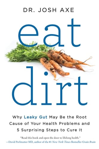 Eat Dirt Why Leaky Gut May Be the Root Cause of Your Health Problems and 5 Surprising Steps to Cure It