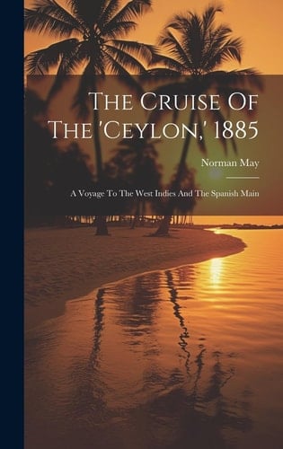 The Cruise Of The 'ceylon, ' 1885 A Voyage To The West Indies And The Spanish Main