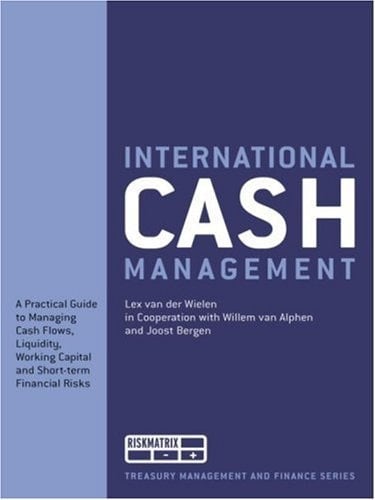 International Cash Management A Practical Guide to Managing Cash Flows, Liquidity, Working Capital and Short-term Financial Risks