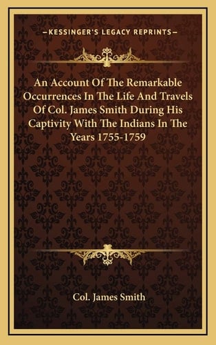An Account Of The Remarkable Occurrences In The Life And Travels Of Col. James Smith During His Captivity With The Indians In The Years 1755-1759