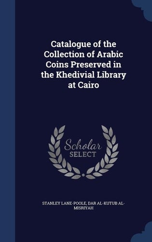 Catalogue of the Collection of Arabic Coins Preserved in the Khedivial Library at Cairo