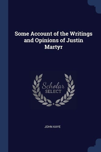 Some Account of the Writings and Opinions of Justin Martyr