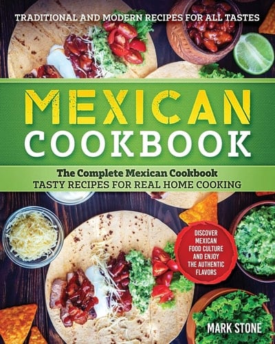 Mexican Cookbook The Complete Mexican Cookbook. Tasty Recipes for Real Home Cooking. Discover Mexican Food Culture and Enjoy the Authentic Flavors. Traditional and Modern Recipes for All Tastes.