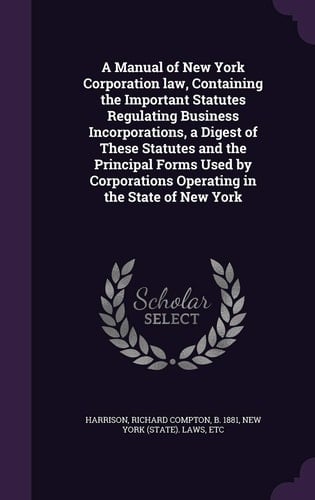 A Manual of New York Corporation Law, Containing the Important Statutes Regulating Business Incorporations, a Digest of These Statutes and the Principal Forms Used by Corporations Operating in the State of New York