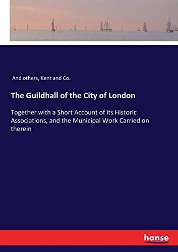 The Guildhall of the City of London Together with a Short Account of Its Historic Associations, and the Municipal Work Carried on Therein