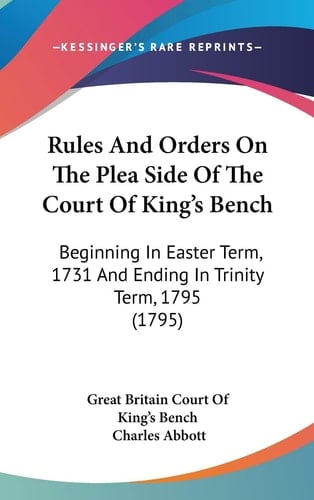 Rules and Orders on the Plea Side of the Court of King's Bench Beginning in Easter Term, 1731 and Ending in Trinity Term, 1795 (1795)