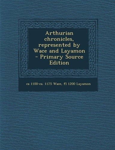 Arthurian Chronicles, Represented by Wace and Layamon - Primary Source Edition