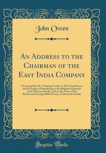 An Address to the Chairman of the East India Company Occasioned by Mr. Twining's Letter to That Gentleman, on the Danger of Interfering in the Religious Opinions of the Natives of India, and on the Views of the British and Foreign Bible Society, As Direc