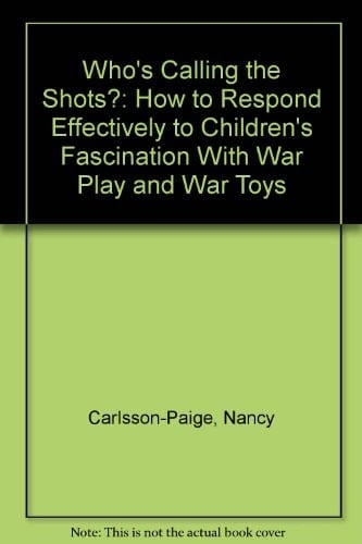 Who's Calling the Shots?: How to Respond Effectively to Children's Fascination With War Play and War Toys