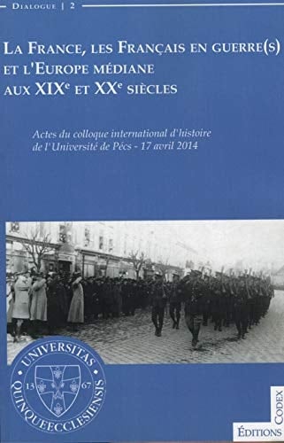 La France, les Français en guerre(s) et l'Europe médiane aux XIXe et XXe siècles actes du colloque international d'histoire de l'Université de Pécs, 17 avril 2014