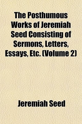 Posthumous Works of Jeremiah Seed Consisting of Sermons, Letters, Essays, Etc