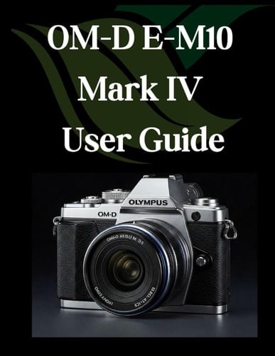 OM-D E-M10 Mark IV User Guide From Beginner to Advanced Mastering the OM-D E-M10 Mark IV