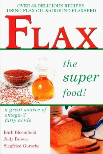 Flax - The Super Food! Over 80 Delicious Recipes Using Flax Oil and Ground Flaxseed