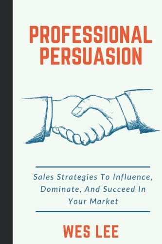 Professional Persuasion Sales Strategies To Influence, Dominate, And Succeed In Your Market