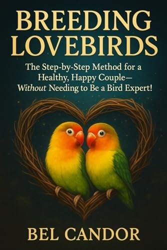 Breeding Lovebirds: The Step-by-step Method For A Healthy, Happy Couple—without Needing To Be A Bird Expert!