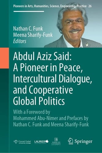 Abdul Aziz Said: A Pioneer in Peace, Intercultural Dialogue, and Cooperative Global Politics With a Foreword by Mohammed Abu-Nimer and Prefaces by Nathan C. Funk and Meena Sharify-Funk