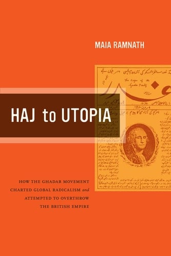 Haj to Utopia How the Ghadar Movement Charted Global Radicalism and Attempted to Overthrow the British Empire