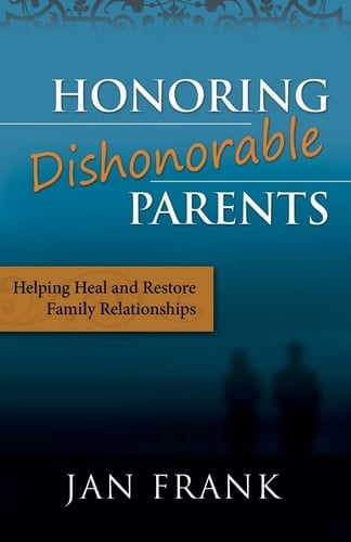 Honoring Dishonorable Parents Helping Heal and Restore Family Relationships