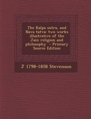 The Kalpa Sutra, and Nava Tatva Two Works Illustrative of the Jain Religion and Philosophy - Primary Source Edition