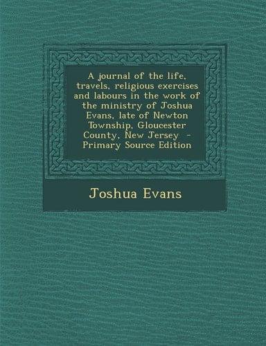 A Journal of the Life, Travels, Religious Exercises and Labours in the Work of the Ministry of Joshua Evans, Late of Newton Township, Gloucester Cou