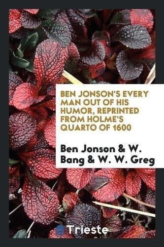 Ben Jonson's Every Man Out of His Humor, Reprinted from Holme's Quarto Of 1600