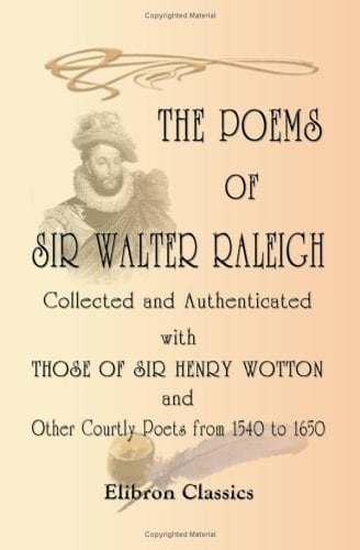 The Poems of Sir Walter Raleigh Collected and Authenticated with Those of Sir Henry Wotton and Other Courtly Poets from 1540 To 1650