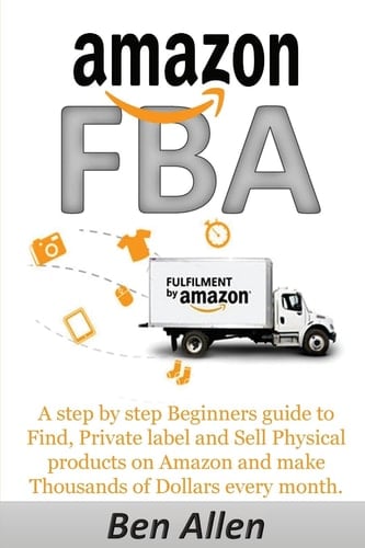 Amazon FBA Fulfillment By Amazon: A Step by Step Beginners Guide to Find, Private Label and Sell Physical Products on Amazon and Make Thousands of Dollars Every Month.