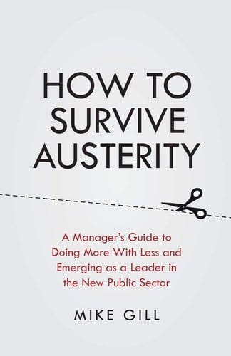 How to Survive Austerity A Manager's Guide to Doing More with Less and Emerging As a Leader in the New Public Sector