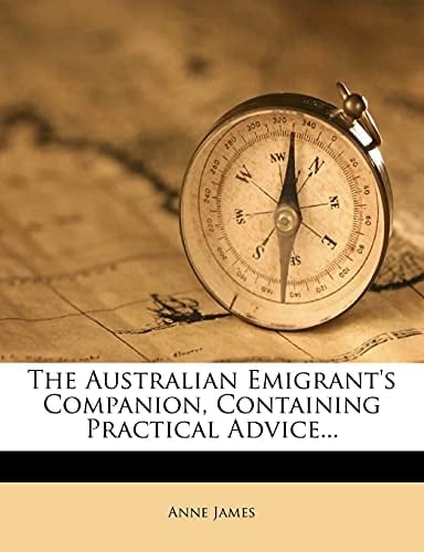 The Australian Emigrant's Companion, Containing Practical Advice...