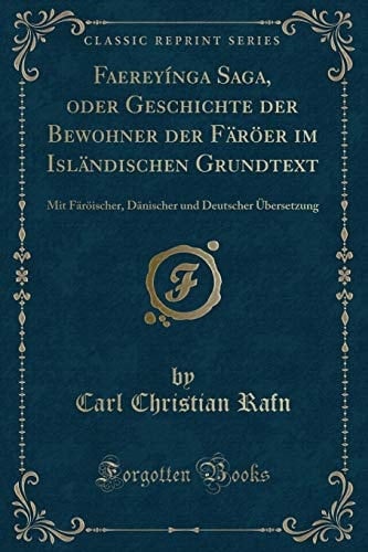 Faereyínga Saga, Oder Geschichte Der Bewohner Der Färöer Im Isländischen Grundtext Mit Färöischer, Dänischer Und Deutscher Übersetzung (Classic Reprint)