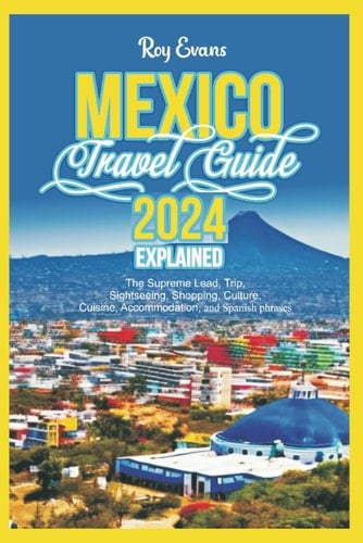 MEXICO TRAVEL GUIDE 2024 EXPLAINED: The Supreme Lead, Trip, Sightseeing, Shopping, Culture, Cuisine, Accommodation, and Spanish phrases