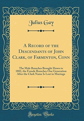 A Record of the Descendants of John Clark, of Farminton, Conn The Male Branches Brought Down to 1882, the Female Branches One Generation After the Clark Name Is Lost in Marriage (Classic Reprint)