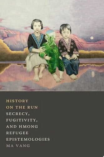 History on the Run Secrecy, Fugitivity, and Hmong Refugee Epistemologies