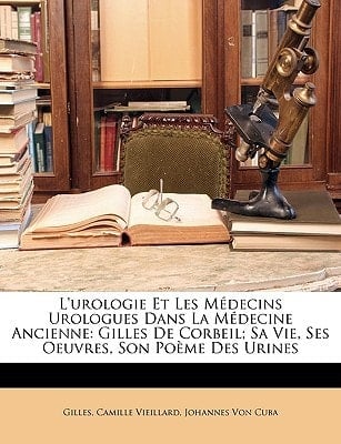 L'urologie Et Les Médecins Urologues Dans La Médecine Ancienne: Gilles De Corbeil; Sa Vie, Ses Oeuvres, Son Poème Des Urines (French Edition)