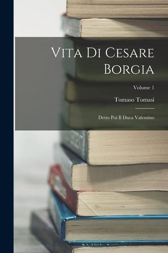 Vita Di Cesare Borgia Detto Poi Il Duca Valentino; Volume 1