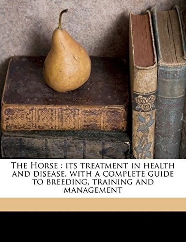 The Horse: its treatment in health and disease, with a complete guide to breeding, training and management Volume 6