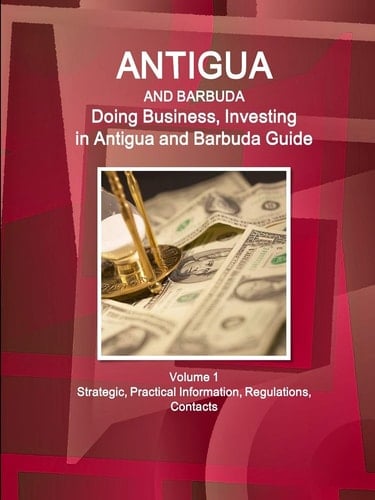 Antigua and Barbuda Doing Business, Investing in Antigua and Barbuda Guide Volume 1 Strategic, Practical Information, Regulations, Contacts