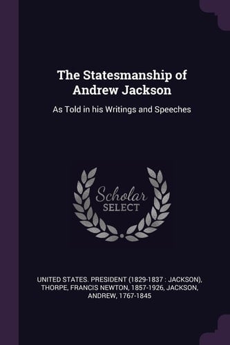 The Statesmanship of Andrew Jackson As Told in His Writings and Speeches