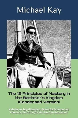 The 12 Principles of Mastery in the Bachelor's Kingdom: A Guide to Self-Discipline, Financial Acumen, and Personal Charisma for the Modern Gentleman