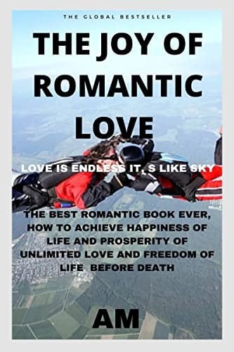 The Joy of Romantic Love The Best Romantic Love Book Ever, How to Achieve Happiness of Life and Prosperity of Unlimited Love and Freedom of Life Before Death. Life This Book Helps You to Live Li...