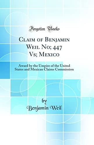 Claim of Benjamin Weil No; 447 Vs; Mexico Award by the Umpire of the United States and Mexican Claims Commission (Classic Reprint)