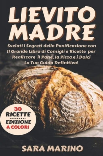 Lievito Madre: Edizione a Colori: Svelati i Segreti della Panificazione con Il Grande Libro di Consigli e Ricette per Realizzare il Pane, la Pizza e i ... Pane e del Lievito Madre) (Italian Edition)