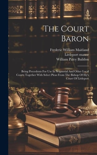 The Court Baron Being Precedents For Use In Seignorial And Other Local Courts Together With Select Pleas From The Bishop Of Ely's Court Of Littleport