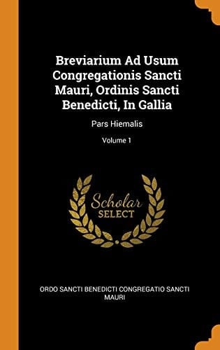 Breviarium Ad Usum Congregationis Sancti Mauri, Ordinis Sancti Benedicti, In Gallia Pars Hiemalis; Volume 1